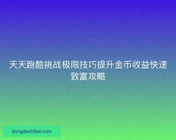 天天跑酷挑战极限技巧提升金币收益快速致富攻略