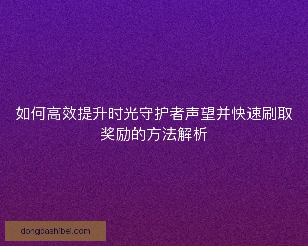 如何高效提升时光守护者声望并快速刷取奖励的方法解析