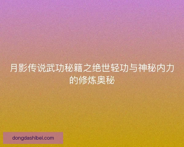 月影传说武功秘籍之绝世轻功与神秘内力的修炼奥秘