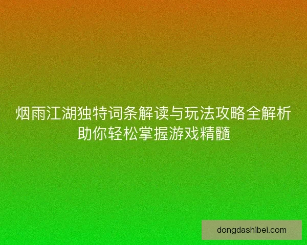 烟雨江湖独特词条解读与玩法攻略全解析助你轻松掌握游戏精髓