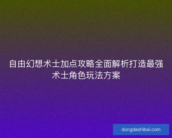 自由幻想术士加点攻略全面解析打造最强术士角色玩法方案