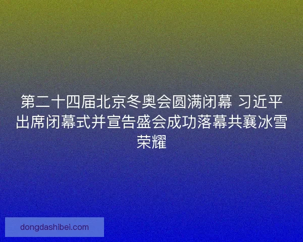 第二十四届北京冬奥会圆满闭幕 习近平出席闭幕式并宣告盛会成功落幕共襄冰雪荣耀