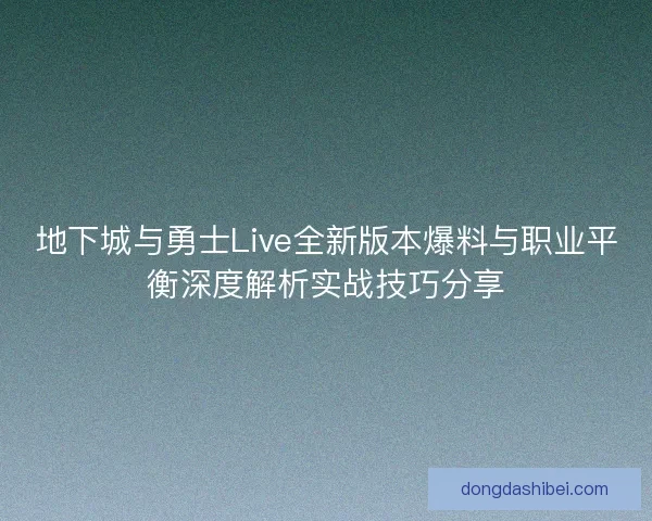 地下城与勇士Live全新版本爆料与职业平衡深度解析实战技巧分享