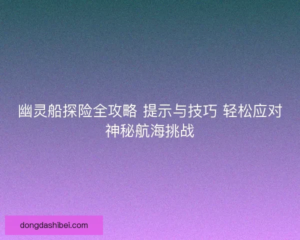 幽灵船探险全攻略 提示与技巧 轻松应对神秘航海挑战