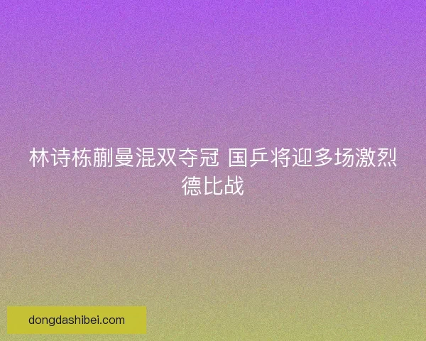林诗栋蒯曼混双夺冠 国乒将迎多场激烈德比战