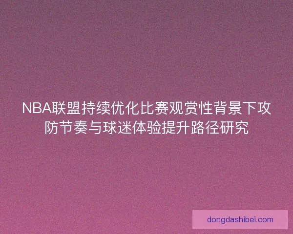NBA联盟持续优化比赛观赏性背景下攻防节奏与球迷体验提升路径研究