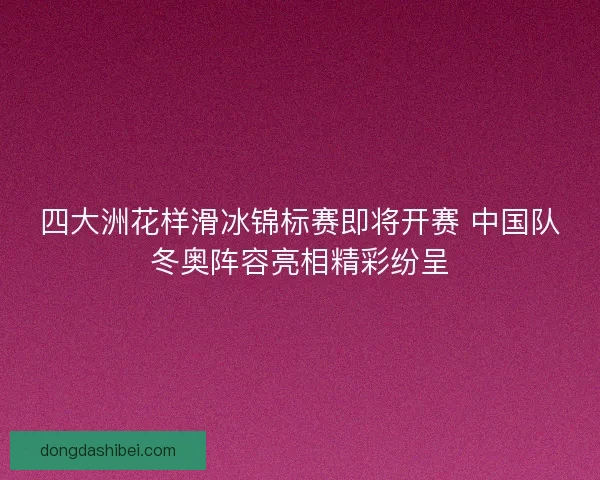 四大洲花样滑冰锦标赛即将开赛 中国队冬奥阵容亮相精彩纷呈