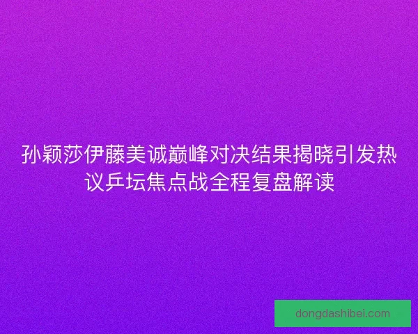 孙颖莎伊藤美诚巅峰对决结果揭晓引发热议乒坛焦点战全程复盘解读