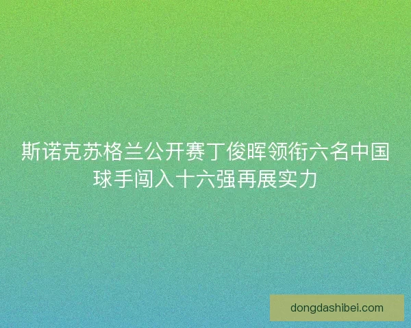 斯诺克苏格兰公开赛丁俊晖领衔六名中国球手闯入十六强再展实力