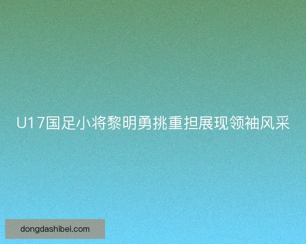 U17国足小将黎明勇挑重担展现领袖风采