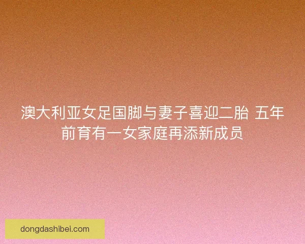 澳大利亚女足国脚与妻子喜迎二胎 五年前育有一女家庭再添新成员