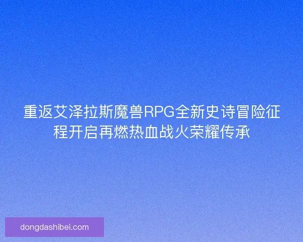 重返艾泽拉斯魔兽RPG全新史诗冒险征程开启再燃热血战火荣耀传承