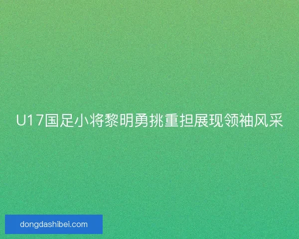 U17国足小将黎明勇挑重担展现领袖风采